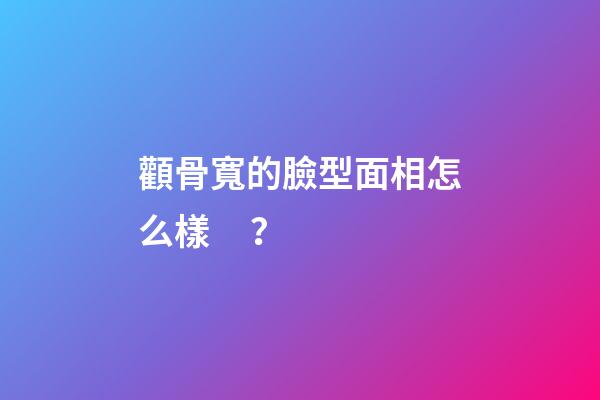 顴骨寬的臉型面相怎么樣？